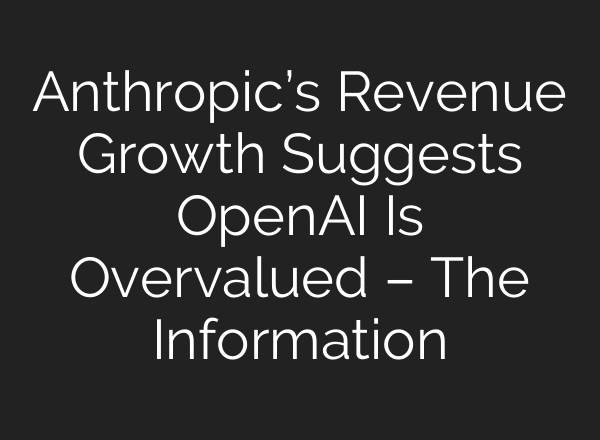 Anthropic’s Revenue Growth Suggests OpenAI Is Overvalued – The Information