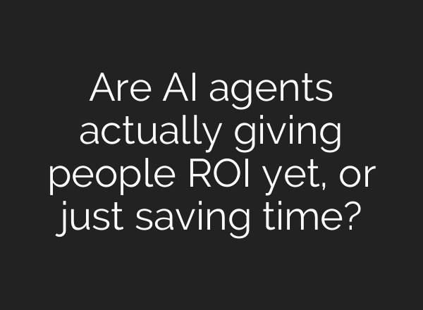 Are AI agents actually giving people ROI yet, or just saving time?