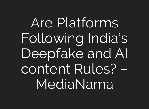Are Platforms Following India’s Deepfake and AI content Rules? – MediaNama