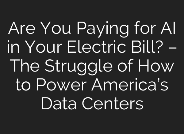 Are You Paying for AI in Your Electric Bill? – The Struggle of How to Power America’s Data Centers