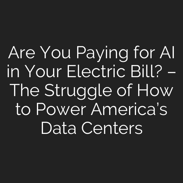 Are You Paying for AI in Your Electric Bill? – The Struggle of How to Power America’s Data Centers