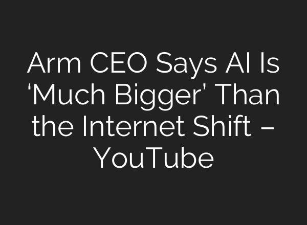 Arm CEO Says AI Is ‘Much Bigger’ Than the Internet Shift – YouTube