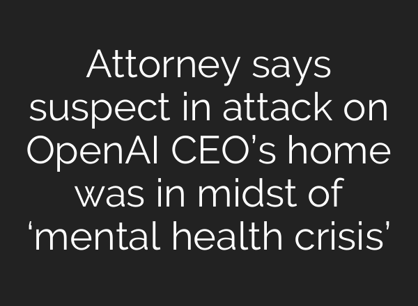 Attorney says suspect in attack on OpenAI CEO’s home was in midst of ‘mental health crisis’
