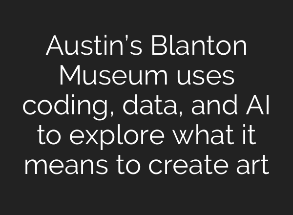 Austin’s Blanton Museum uses coding, data, and AI to explore what it means to create art