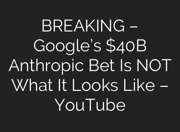 BREAKING – Google’s $40B Anthropic Bet Is NOT What It Looks Like – YouTube