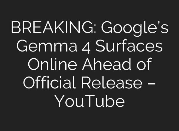 BREAKING: Google’s Gemma 4 Surfaces Online Ahead of Official Release – YouTube