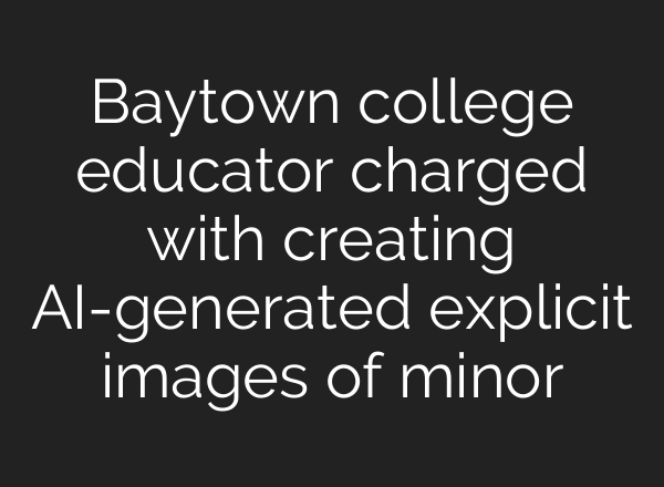 Baytown college educator charged with creating AI-generated explicit images of minor