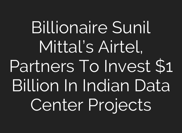 Billionaire Sunil Mittal’s Airtel, Partners To Invest $1 Billion In Indian Data Center Projects