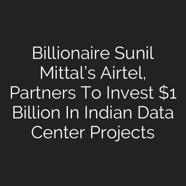 Billionaire Sunil Mittal’s Airtel, Partners To Invest  Billion In Indian Data Center Projects