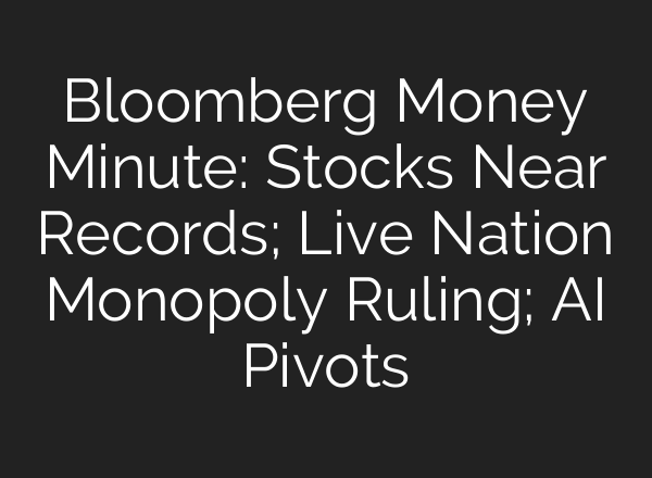 Bloomberg Money Minute: Stocks Near Records; Live Nation Monopoly Ruling; AI Pivots
