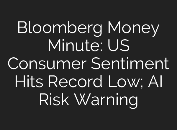 Bloomberg Money Minute: US Consumer Sentiment Hits Record Low; AI Risk Warning