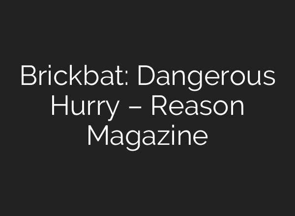 Brickbat: Dangerous Hurry – Reason Magazine