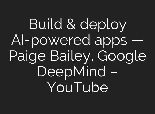 Build & deploy AI-powered apps — Paige Bailey, Google DeepMind – YouTube