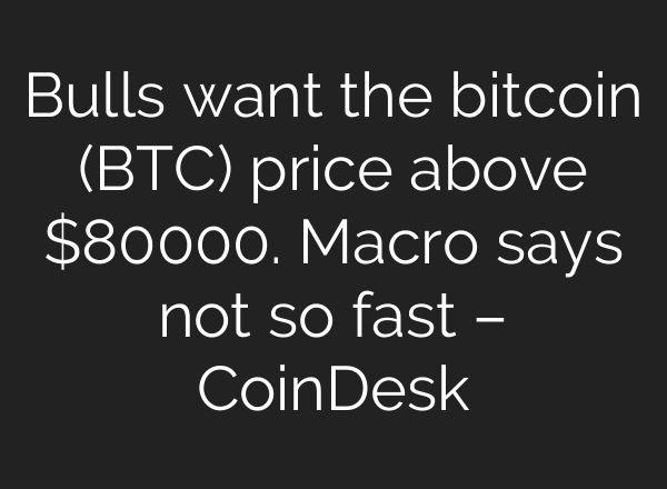 Bulls want the bitcoin (BTC) price above $80000. Macro says not so fast – CoinDesk
