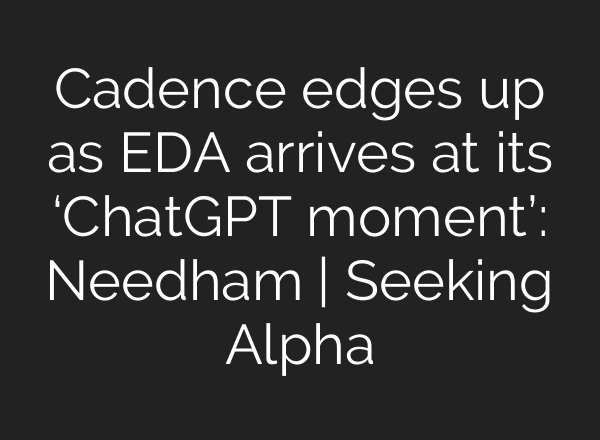 Cadence edges up as EDA arrives at its ‘ChatGPT moment’: Needham | Seeking Alpha