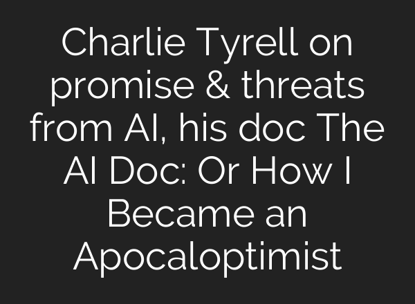 Charlie Tyrell on promise & threats from AI, his doc The AI Doc: Or How I Became an Apocaloptimist