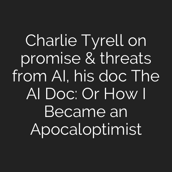 Charlie Tyrell on promise & threats from AI, his doc The AI Doc: Or How I Became an Apocaloptimist