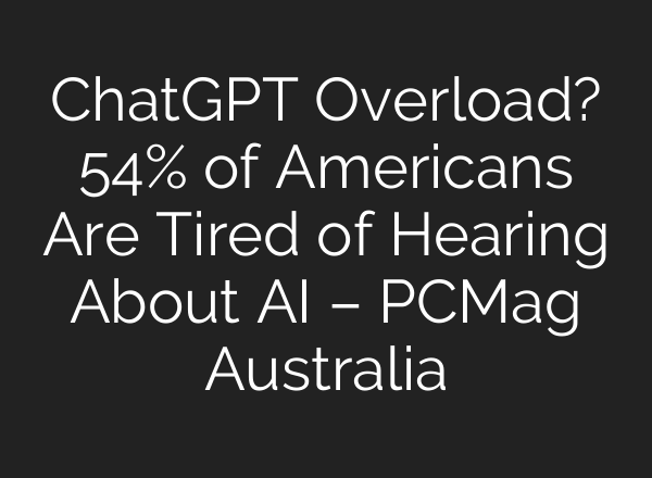 ChatGPT Overload? 54% of Americans Are Tired of Hearing About AI – PCMag Australia