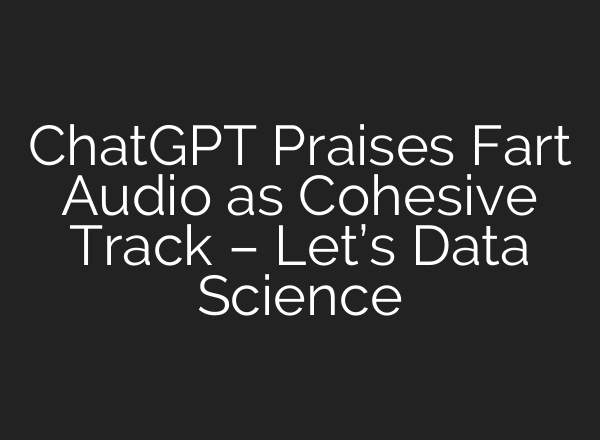 ChatGPT Praises Fart Audio as Cohesive Track – Let’s Data Science