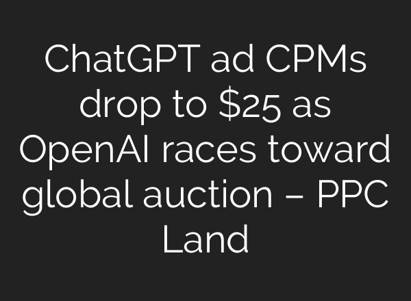 ChatGPT ad CPMs drop to $25 as OpenAI races toward global auction – PPC Land