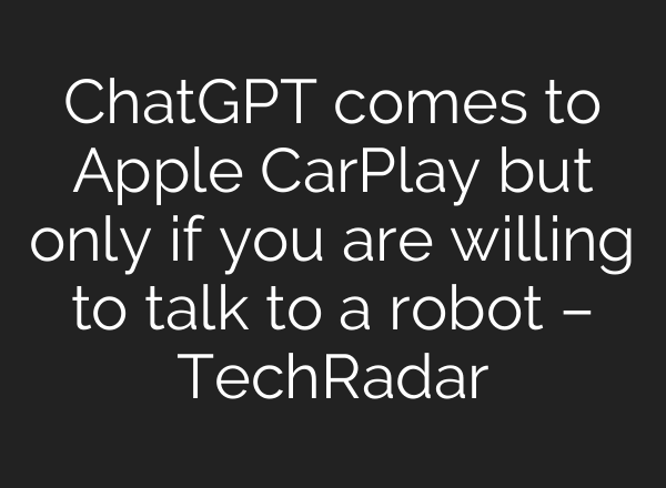 ChatGPT comes to Apple CarPlay but only if you are willing to talk to a robot – TechRadar