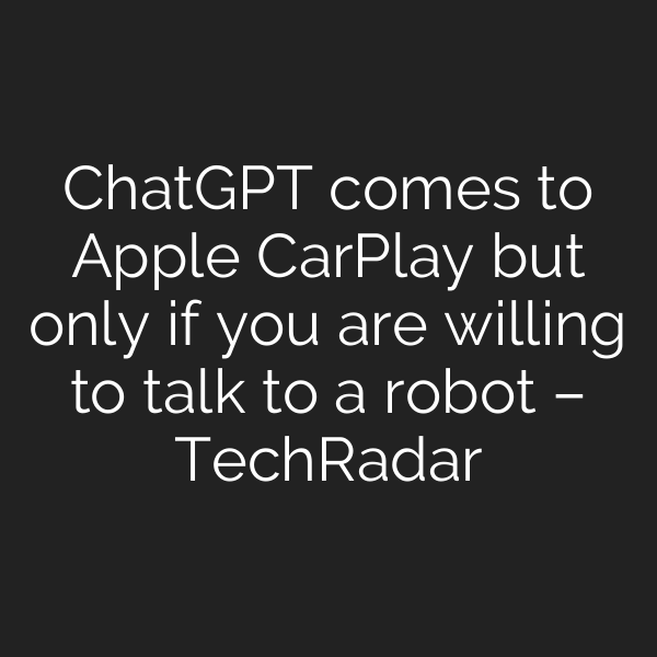 ChatGPT comes to Apple CarPlay but only if you are willing to talk to a robot – TechRadar