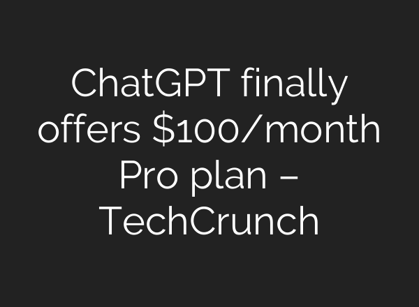 ChatGPT finally offers $100/month Pro plan – TechCrunch