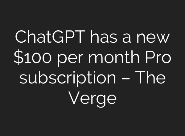 ChatGPT has a new $100 per month Pro subscription – The Verge