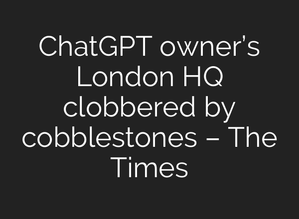 ChatGPT owner’s London HQ clobbered by cobblestones – The Times