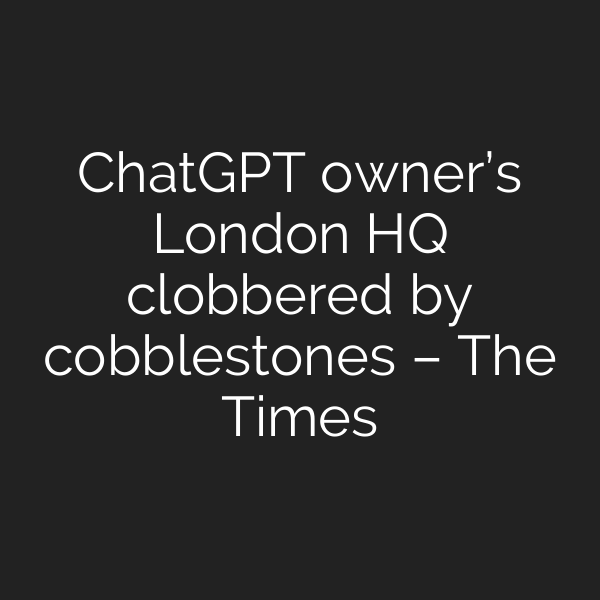 ChatGPT owner’s London HQ clobbered by cobblestones – The Times