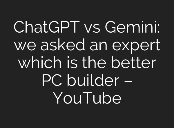 ChatGPT vs Gemini: we asked an expert which is the better PC builder – YouTube
