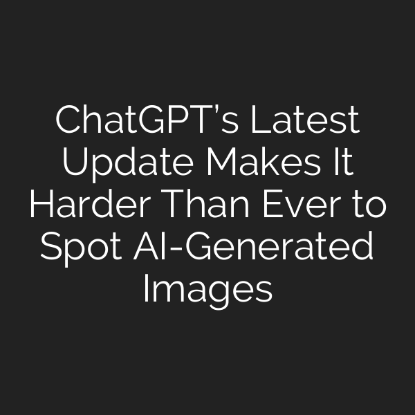 ChatGPT’s Latest Update Makes It Harder Than Ever to Spot AI-Generated Images