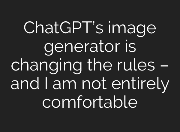 ChatGPT’s image generator is changing the rules – and I am not entirely comfortable