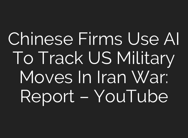 Chinese Firms Use AI To Track US Military Moves In Iran War: Report – YouTube
