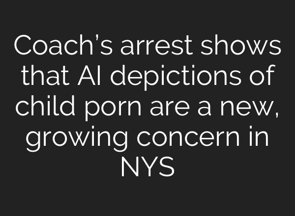 Coach’s arrest shows that AI depictions of child porn are a new, growing concern in NYS