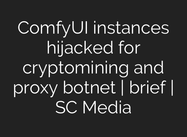 ComfyUI instances hijacked for cryptomining and proxy botnet | brief | SC Media
