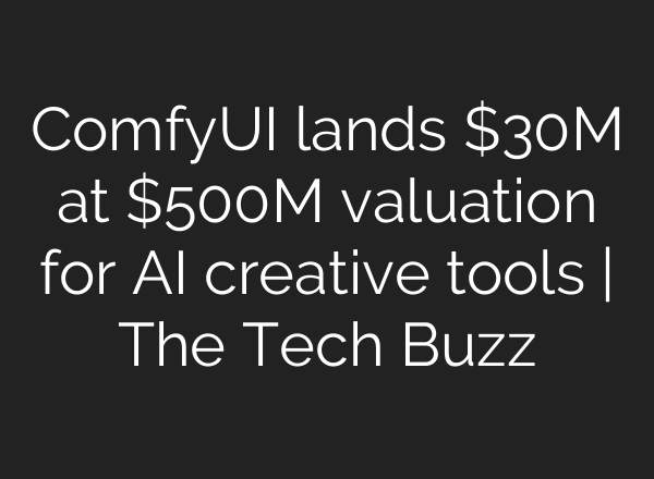ComfyUI lands $30M at $500M valuation for AI creative tools | The Tech Buzz