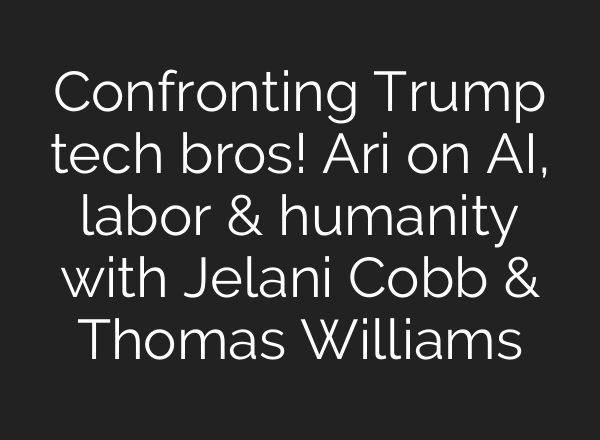 Confronting Trump tech bros! Ari on AI, labor & humanity with Jelani Cobb & Thomas Williams