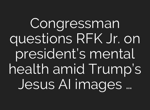 Congressman questions RFK Jr. on president’s mental health amid Trump’s Jesus AI images …