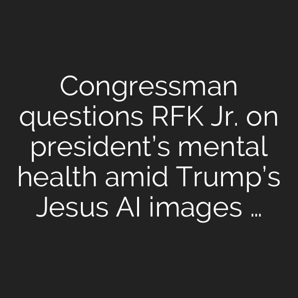 Congressman questions RFK Jr. on president’s mental health amid Trump’s Jesus AI images …