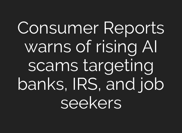 Consumer Reports warns of rising AI scams targeting banks, IRS, and job seekers