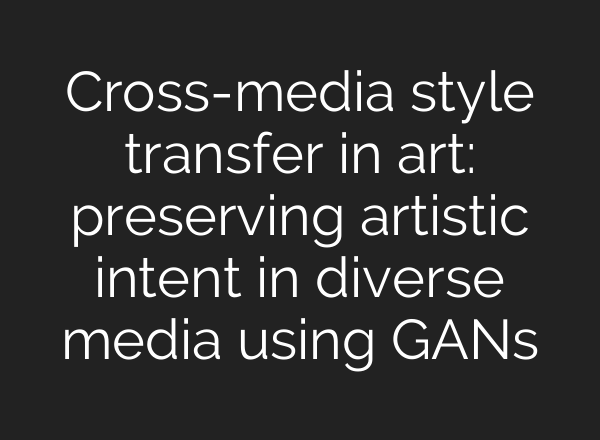 Cross-media style transfer in art: preserving artistic intent in diverse media using GANs
