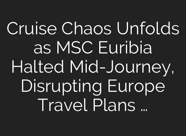Cruise Chaos Unfolds as MSC Euribia Halted Mid-Journey, Disrupting Europe Travel Plans …