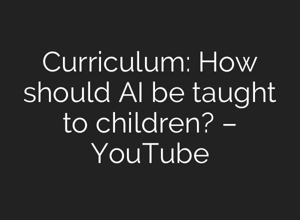 Curriculum: How should AI be taught to children? – YouTube