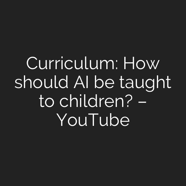Curriculum: How should AI be taught to children? – YouTube