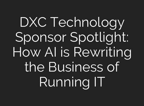 DXC Technology Sponsor Spotlight: How AI is Rewriting the Business of Running IT