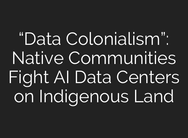 “Data Colonialism”: Native Communities Fight AI Data Centers on Indigenous Land