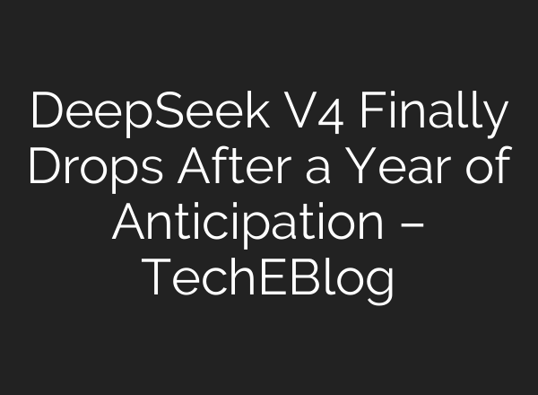 DeepSeek V4 Finally Drops After a Year of Anticipation – TechEBlog