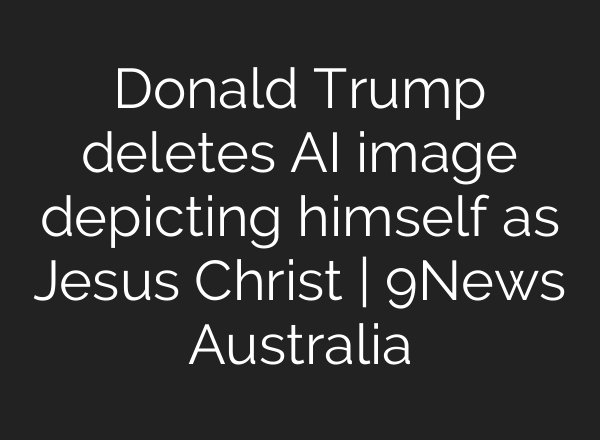 Donald Trump deletes AI image depicting himself as Jesus Christ | 9News Australia
