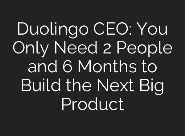 Duolingo CEO: You Only Need 2 People and 6 Months to Build the Next Big Product